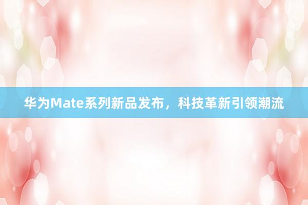 华为Mate系列新品发布，科技革新引领潮流