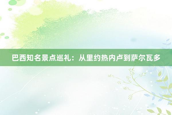 巴西知名景点巡礼：从里约热内卢到萨尔瓦多