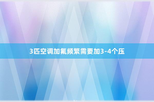 3匹空调加氟频繁需要加3-4个压